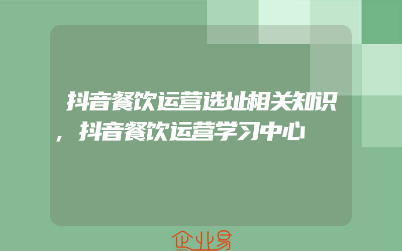 抖音餐饮运营选址相关知识,抖音餐饮运营学习中心