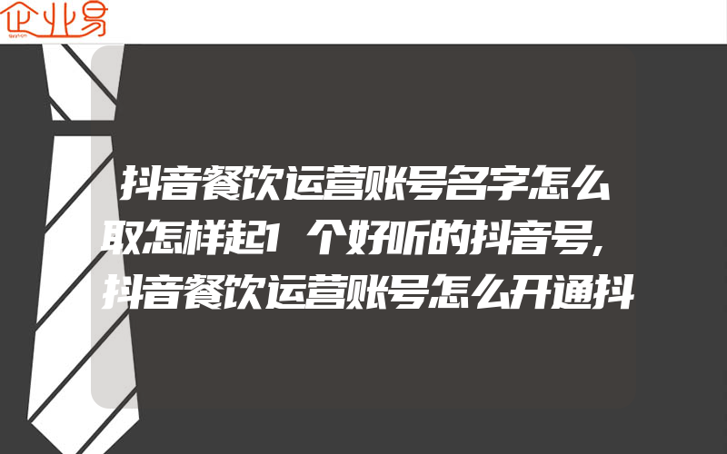 抖音餐饮运营账号名字怎么取怎样起1个好听的抖音号,抖音餐饮运营账号怎么开通抖音怎样申请1个餐饮号