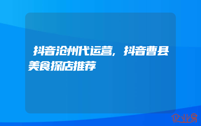 抖音沧州代运营,抖音曹县美食探店推荐