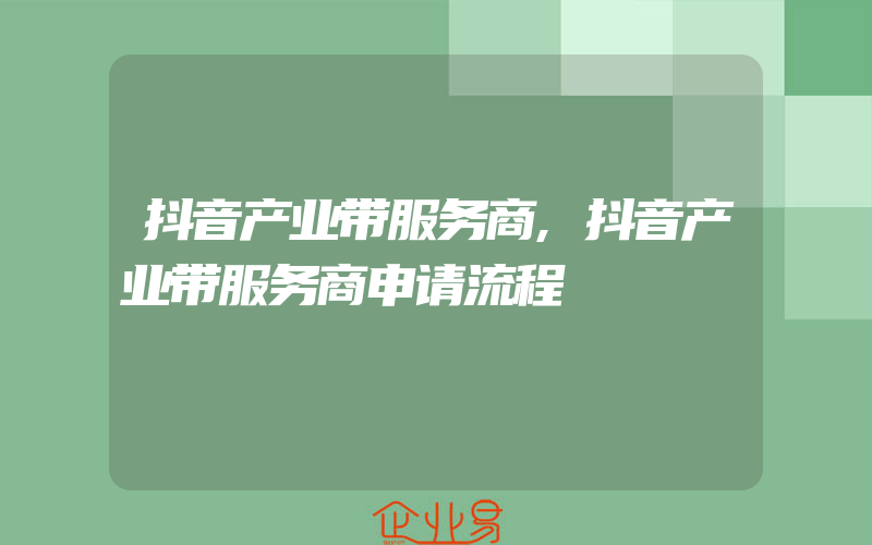 抖音产业带服务商,抖音产业带服务商申请流程