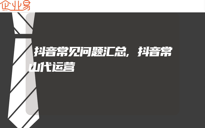 抖音常见问题汇总,抖音常山代运营