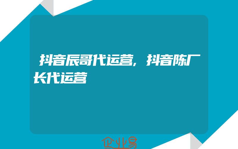 抖音辰哥代运营,抖音陈厂长代运营