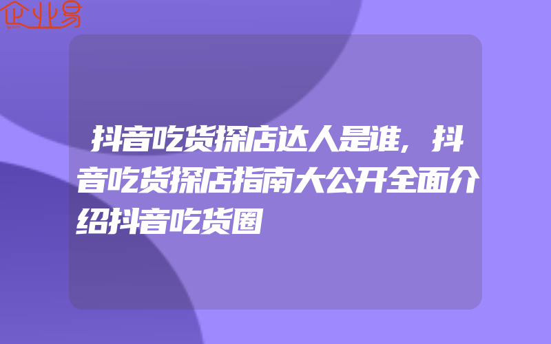 抖音吃货探店达人是谁,抖音吃货探店指南大公开全面介绍抖音吃货圈