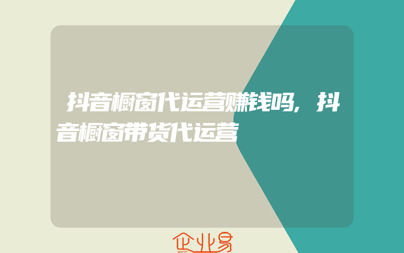 抖音橱窗代运营赚钱吗,抖音橱窗带货代运营