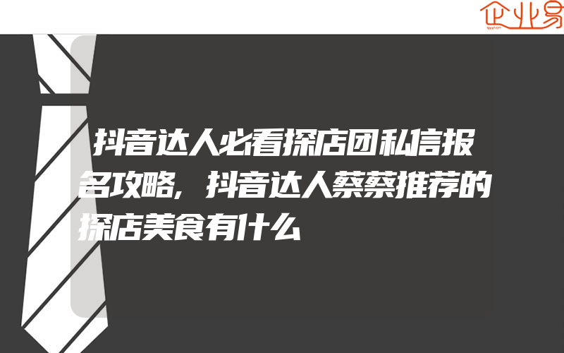 抖音达人必看探店团私信报名攻略,抖音达人蔡蔡推荐的探店美食有什么