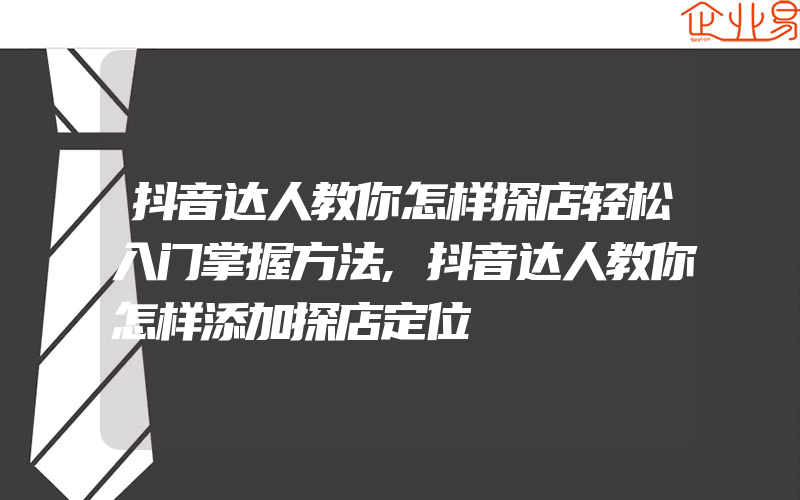 抖音达人教你怎样探店轻松入门掌握方法,抖音达人教你怎样添加探店定位