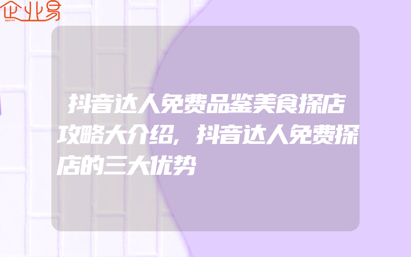 抖音达人免费品鉴美食探店攻略大介绍,抖音达人免费探店的三大优势