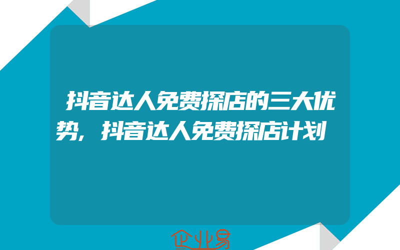 抖音达人免费探店的三大优势,抖音达人免费探店计划