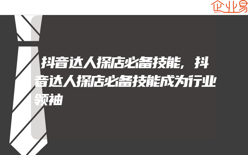 抖音达人探店必备技能,抖音达人探店必备技能成为行业领袖