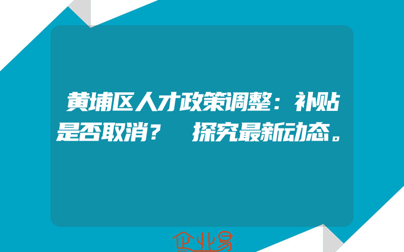 黄埔区人才政策调整：补贴是否取消？ 探究最新动态。