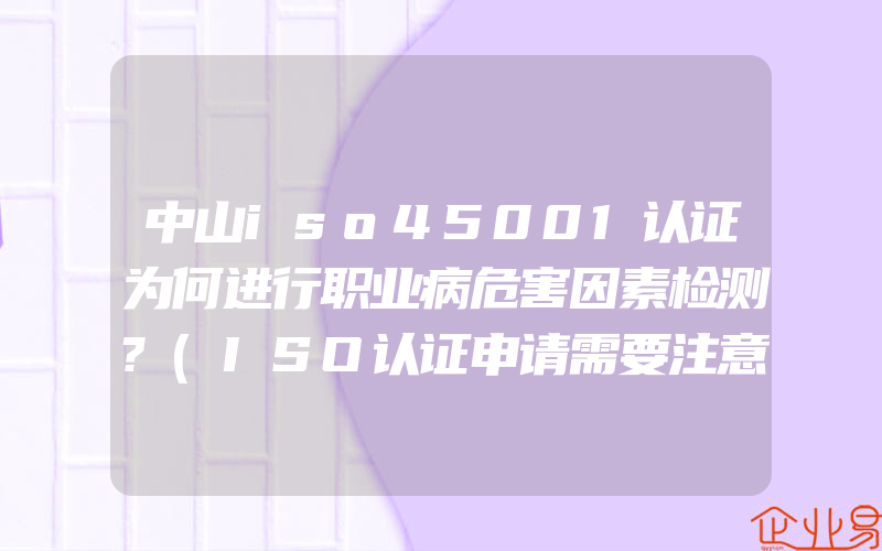 中山iso45001认证为何进行职业病危害因素检测?(ISO认证申请需要注意什么)