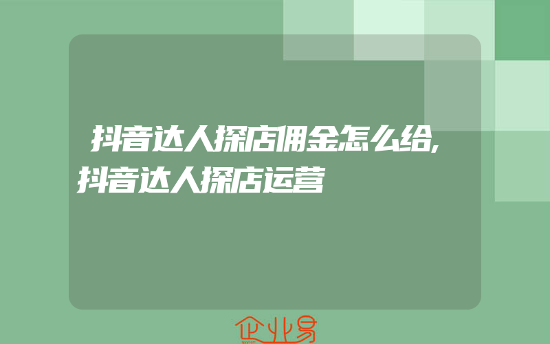 抖音达人探店佣金怎么给,抖音达人探店运营