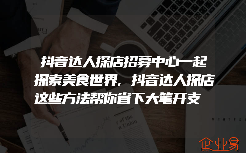 抖音达人探店招募中心一起探索美食世界,抖音达人探店这些方法帮你省下大笔开支