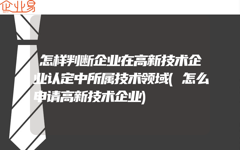 怎样判断企业在高新技术企业认定中所属技术领域(怎么申请高新技术企业)