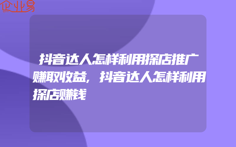 抖音达人怎样利用探店推广赚取收益,抖音达人怎样利用探店赚钱