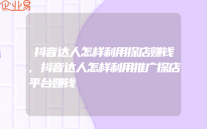 抖音达人怎样利用探店赚钱,抖音达人怎样利用推广探店平台赚钱