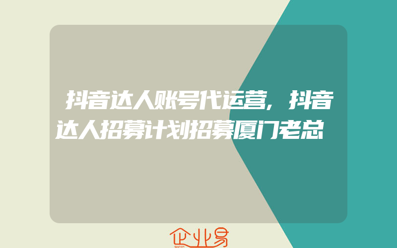 抖音达人账号代运营,抖音达人招募计划招募厦门老总