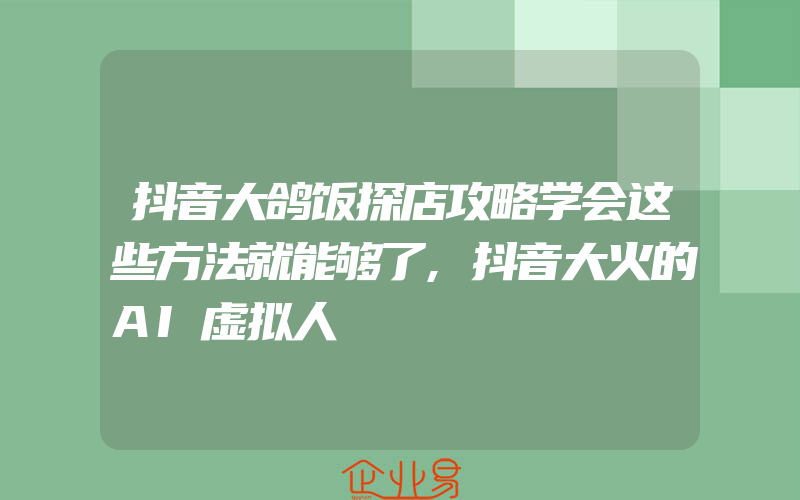 抖音大鸽饭探店攻略学会这些方法就能够了,抖音大火的AI虚拟人