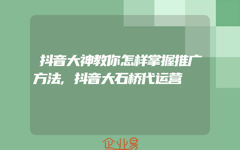 抖音大神教你怎样掌握推广方法,抖音大石桥代运营