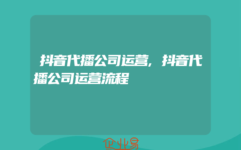 抖音代播公司运营,抖音代播公司运营流程