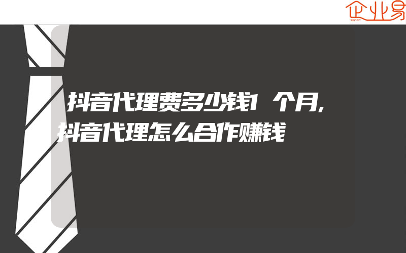 抖音代理费多少钱1个月,抖音代理怎么合作赚钱