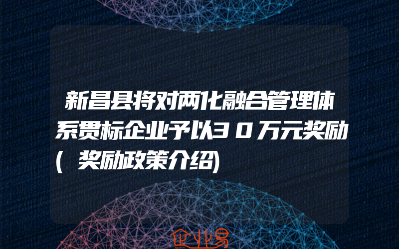 新昌县将对两化融合管理体系贯标企业予以30万元奖励(奖励政策介绍)