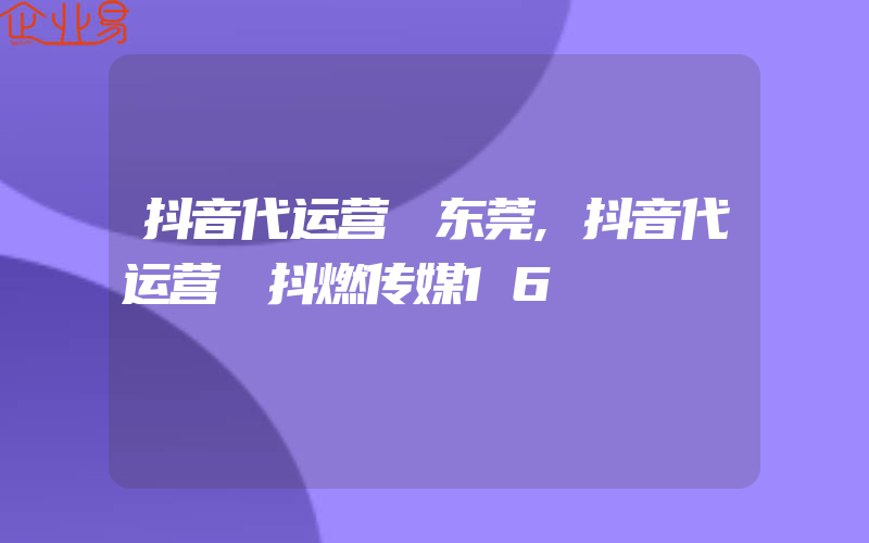 抖音代运营 东莞,抖音代运营 抖燃传媒16