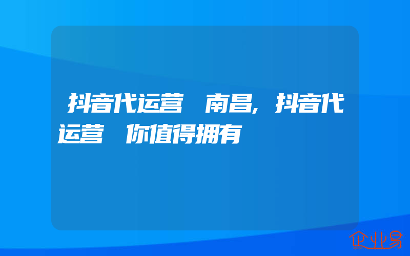 抖音代运营 南昌,抖音代运营 你值得拥有