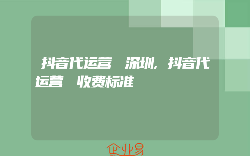 抖音代运营 深圳,抖音代运营 收费标准