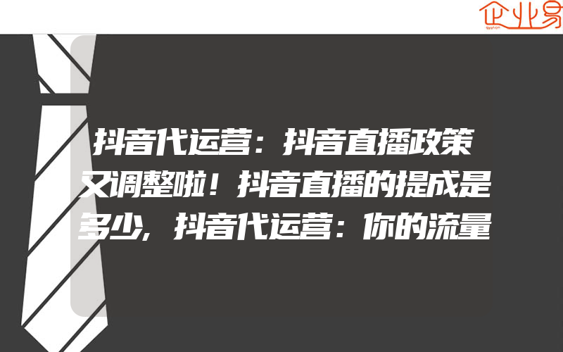 抖音代运营：抖音直播政策又调整啦！抖音直播的提成是多少,抖音代运营：你的流量抖音内容代运营