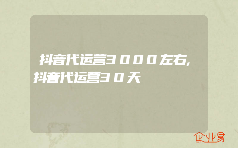 抖音代运营3000左右,抖音代运营30天