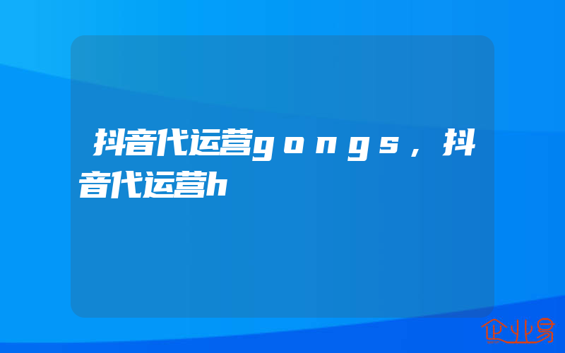 抖音代运营gongs,抖音代运营h