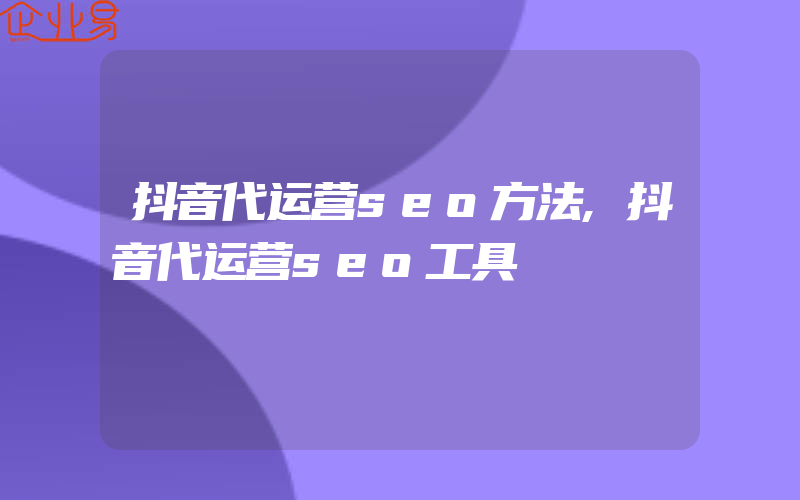 抖音代运营seo方法,抖音代运营seo工具