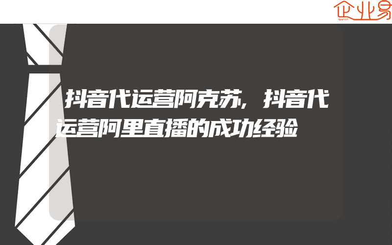 抖音代运营阿克苏,抖音代运营阿里直播的成功经验