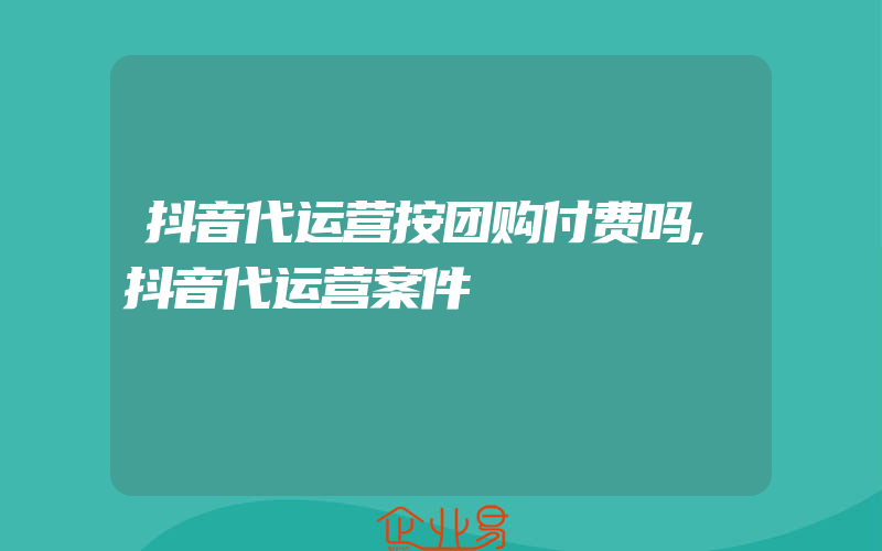 抖音代运营按团购付费吗,抖音代运营案件