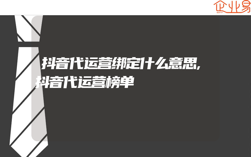 抖音代运营绑定什么意思,抖音代运营榜单