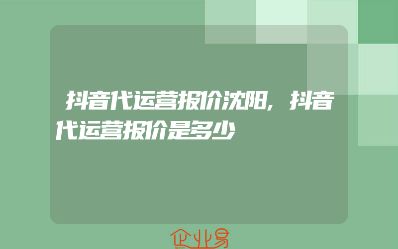 抖音代运营报价沈阳,抖音代运营报价是多少