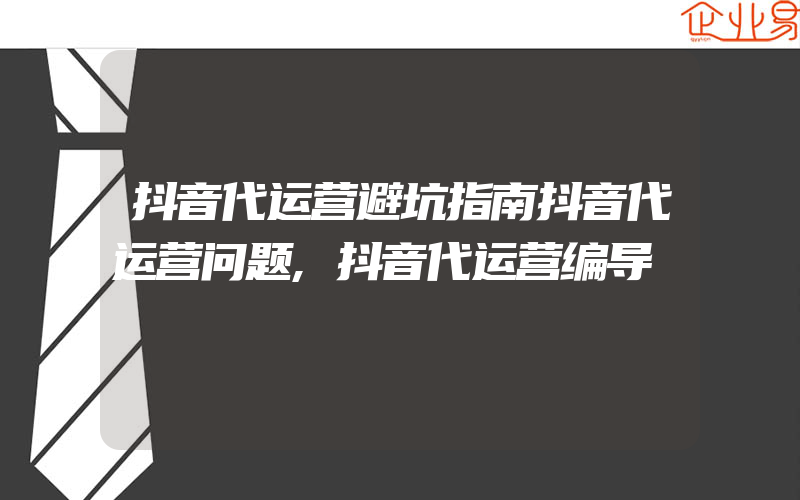 抖音代运营避坑指南抖音代运营问题,抖音代运营编导