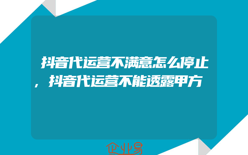 抖音代运营不满意怎么停止,抖音代运营不能透露甲方