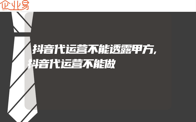 抖音代运营不能透露甲方,抖音代运营不能做