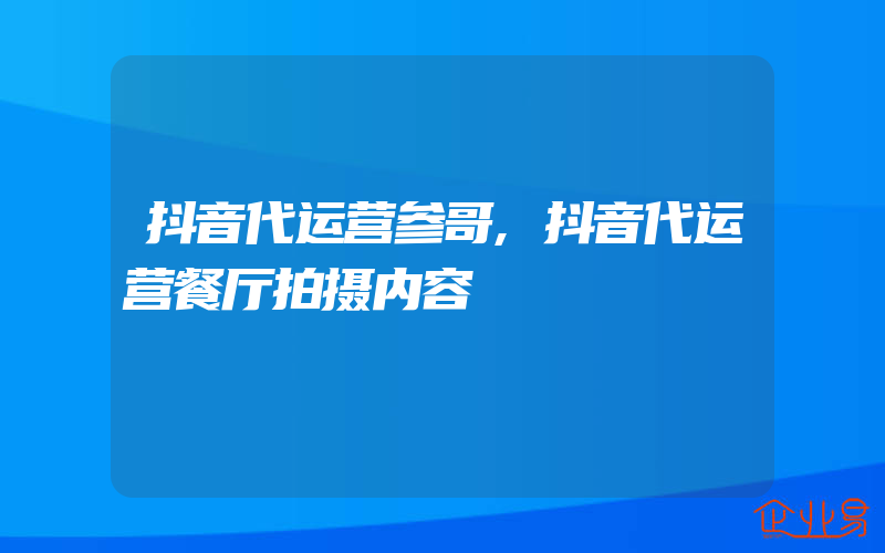 抖音代运营参哥,抖音代运营餐厅拍摄内容