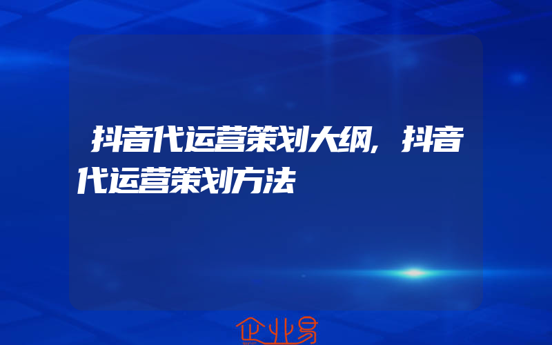 抖音代运营策划大纲,抖音代运营策划方法