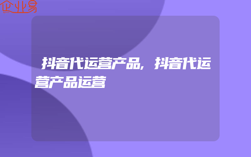 抖音代运营产品,抖音代运营产品运营