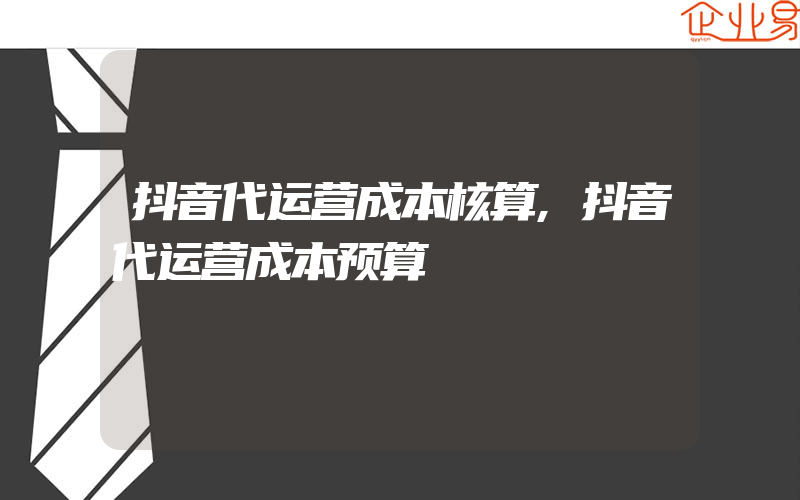 抖音代运营成本核算,抖音代运营成本预算