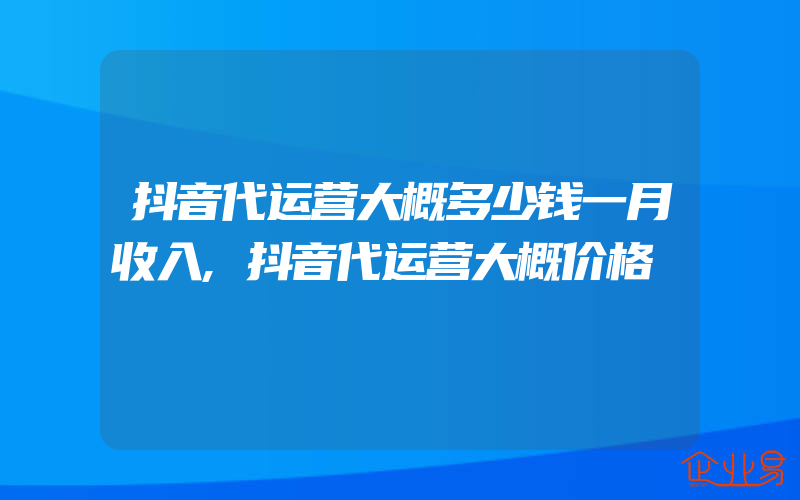 抖音代运营大概多少钱一月收入,抖音代运营大概价格