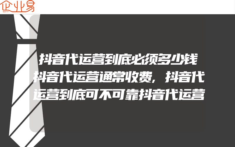 抖音代运营到底必须多少钱抖音代运营通常收费,抖音代运营到底可不可靠抖音代运营到底可不可靠呢