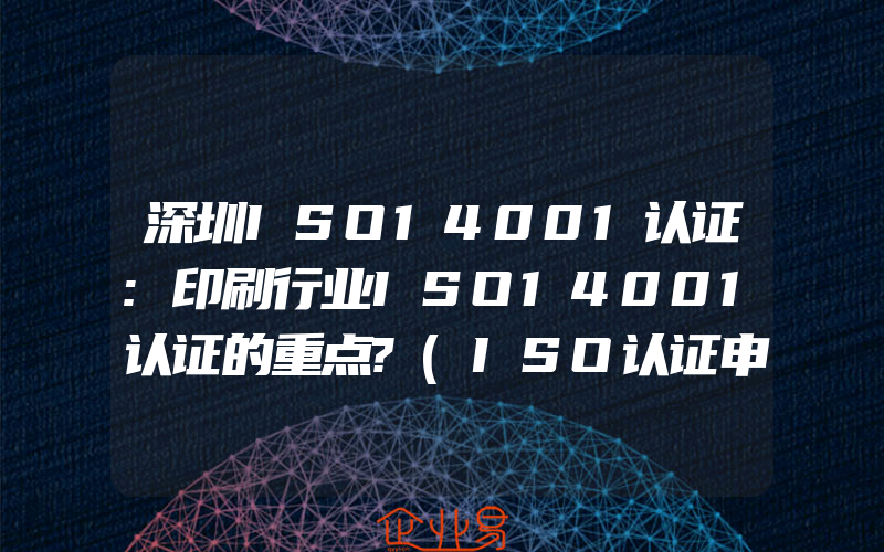 深圳ISO14001认证:印刷行业ISO14001认证的重点?(ISO认证申请需要注意什么)