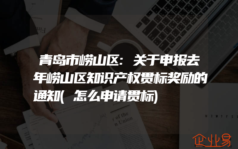 青岛市崂山区:关于申报去年崂山区知识产权贯标奖励的通知(怎么申请贯标)