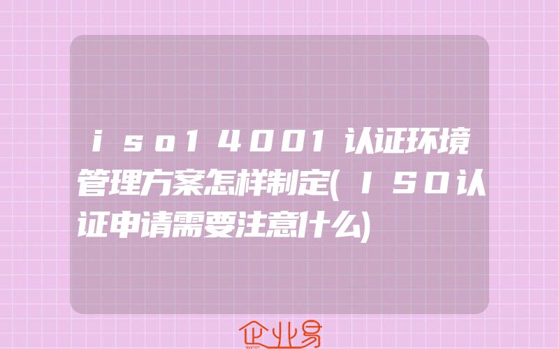 iso14001认证环境管理方案怎样制定(ISO认证申请需要注意什么)