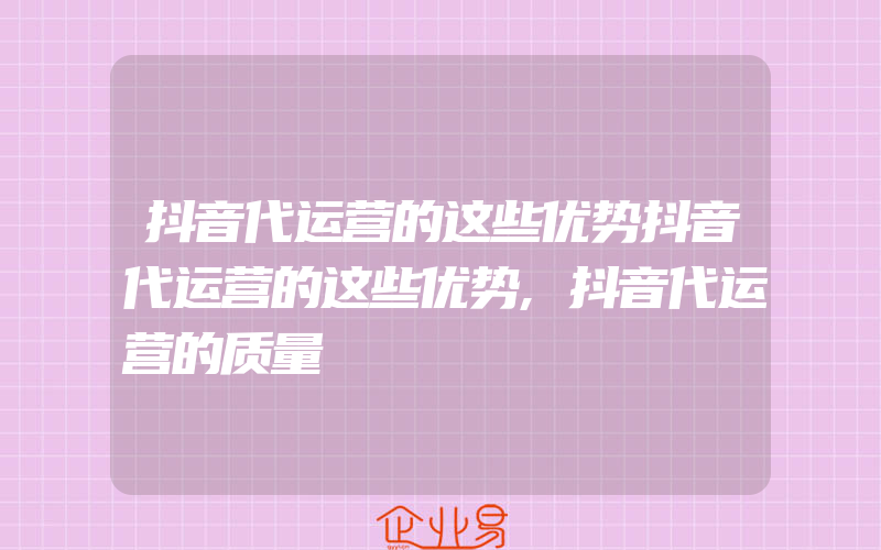 抖音代运营的这些优势抖音代运营的这些优势,抖音代运营的质量